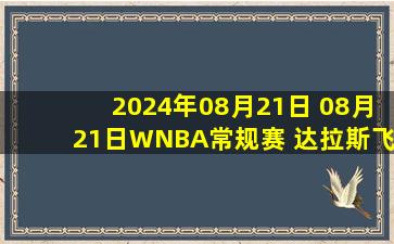 2024年08月21日 08月21日WNBA常规赛 达拉斯飞翼74 - 94纽约自由人 全场集锦